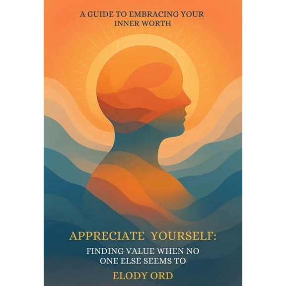 Appreciate Yourself: Finding Value When No One Else Seems To: A Guide to Embracing Your Inner Worth, (Hardcover)