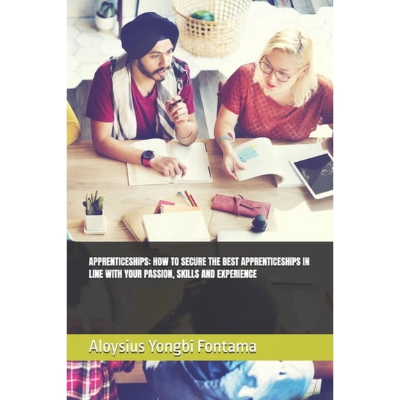 Apprenticeships: How to Secure the Best Apprenticeships in Line with Your Skills, Passion and Experience: And Why an App, (Paperback)