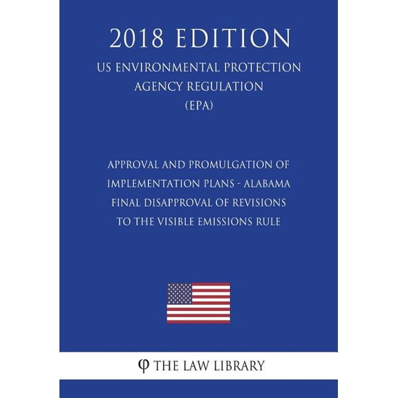 Approval and Promulgation of Implementation Plans - Alabama - Final Disapproval of Revisions to the Visible Emissions Rule (Us Environmental Protection Agency Regulation) (Epa) (2018 Edition) (Paperba