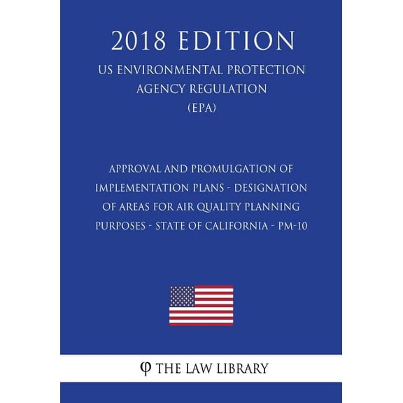 Approval and Promulgation of Implementation Plans - Designation of Areas for Air Quality Planning Purposes - State of California - PM-10 (US Environmental Protection Agency Regulation) (EPA) (2018 Edi
