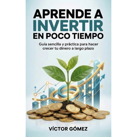 Aprende a Invertir En Poco Tiempo: Gua sencilla y prctica para hacer crecer tu dinero a largo plazo, (Paperback)