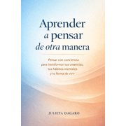 Aprender a pensar de otra manera Pensar con conciencia para transformar tus creencias, tus h bitos mentales y tu forma , Paperback