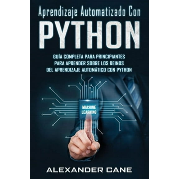 Aprendizaje Automatizado Con Python: Gua completa para principiantes para aprender sobre los reinos (Paperback) by Alexander Cane