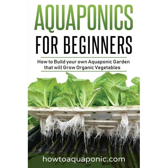 Aquaponics Aquaponics for Beginners: How to Build your own Aquaponic Garden that will Grow Organic Vegetables, Book 1, (Paperback)