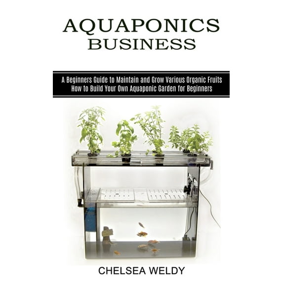 Aquaponics Business: A Beginners Guide to Maintain and Grow Various Organic Fruits (How to Build Your Own Aquaponic Gard, (Paperback)