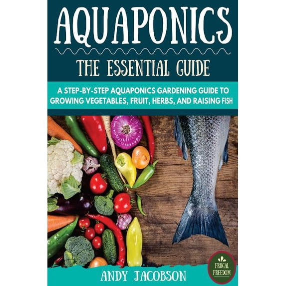 Aquaponics: The Essential Aquaponics Guide: A Step-By-Step Aquaponics Gardening Guide to Growing Vegetables, Fruit, Herbs, and Raising Fish (Paperback)