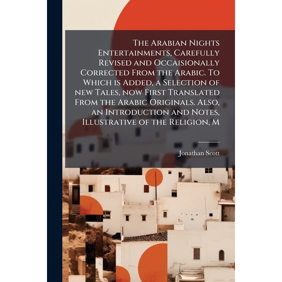 The Arabian Nights Entertainments, Carefully Revised and Occaisionally Corrected From the Arabic. To Which is Added, a Selection of new Tales, now First Translated From the Arabic Originals. Also, an Introduction and Notes, Illustrative of the Religion, M (Paperback)