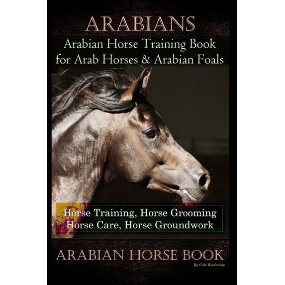 Arabians Training Horse Training Book for Arab Horse & Arabian Foals, Horse Training, Horse Grooming (Paperback) by Colt Hoofmane