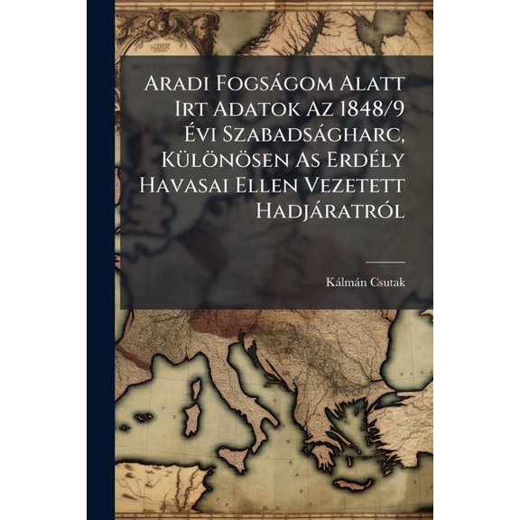 Aradi Fogsgom Alatt Irt Adatok Az 1848/9 vi Szabadsgharc, K1/4lnsen As Erd(c)ly Havasai Ellen Vezetett , (Paperback)