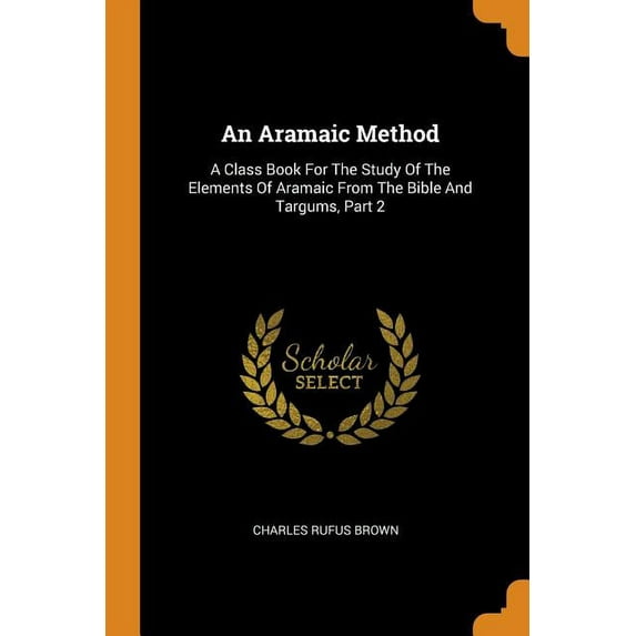 An Aramaic Method: A Class Book for the Study of the Elements of Aramaic from the Bible and Targums, Part 2 Paperback 035343597X 9780353435971 Charles Rufus Brown