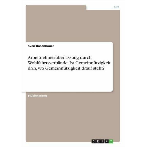 Arbeitnehmerüberlassung durch Wohlfahrtsverbände. Ist Gemeinnützigkeit drin, wo Gemeinnützigkeit drauf steht? (Paperback)