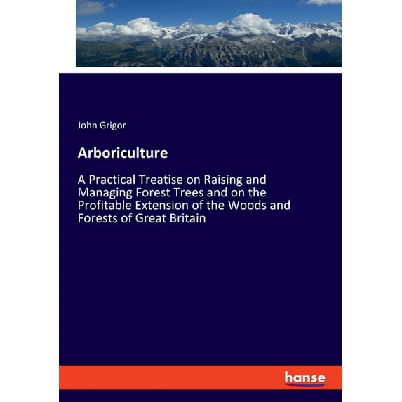Arboriculture: A Practical Treatise on Raising and Managing Forest Trees and on the Profitable Extension of the Woods and Forests of Great Britain (Paperback)
