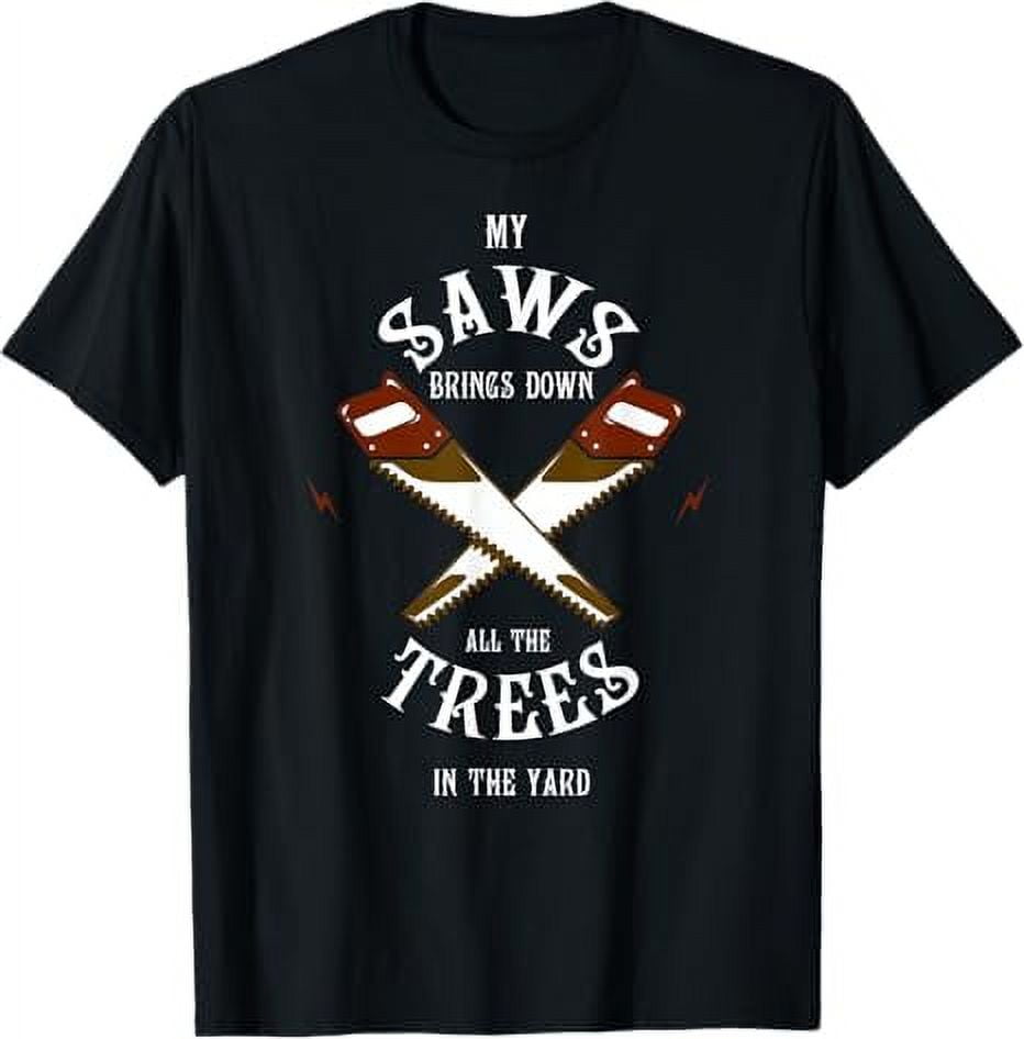 Arborist Shirt My Saws Bring Down All The Trees In The Yard