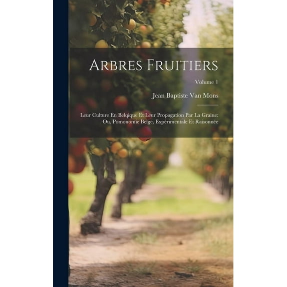 Arbres Fruitiers: Leur Culture En Belqique Et Leur Propagation Par La Graine: Ou, Pomonomie Belge, Expérimentale Et Raisonnée; Volume 1 (Hardcover)