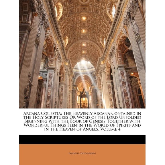 Arcana Coelestia : The Heavenly Arcana Contained in the Holy Scriptures Or Word of the Lord Unfolded Beginning with the Book of Genesis Together with Wonderful Things Seen in the World of Spirits and in the Heaven of Angels, Volume 4 (Paperback)