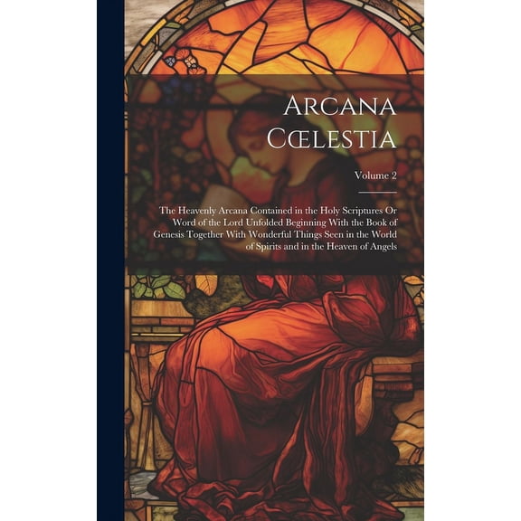 Arcana Coelestia: The Heavenly Arcana Contained in the Holy Scriptures Or Word of the Lord Unfolded Beginning With the Book of Genesis Together With Wonderful Things Seen in the World of Spirits and i