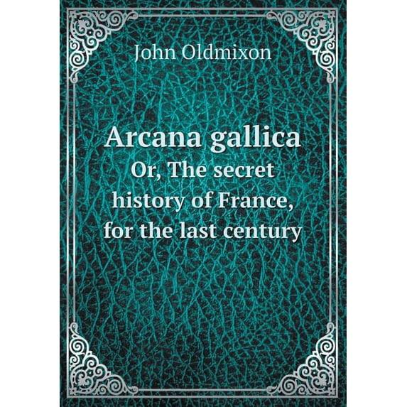 Arcana gallica Or, The secret history of France, for the last century (Paperback)