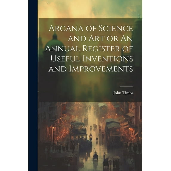 Arcana of Science and Art or An Annual Register of Useful Inventions and Improvements (Paperback)