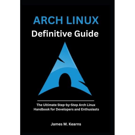 Arch Linux Mastery Arch Linux Definitive Guide: The Ultimate Step-by-Step Arch Linux Handbook for Developers and Enthusiasts, (Paperback)