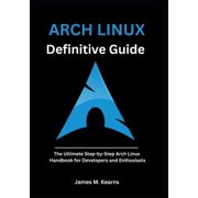 Arch Linux Mastery Arch Linux Definitive Guide The Ultimate Step-by-Step Arch Linux Handbook for Developers and Enthusiasts, Paperback