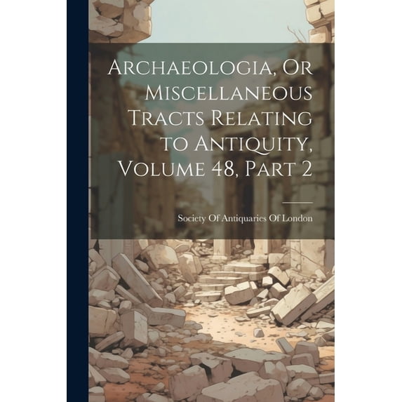 Archaeologia, Or Miscellaneous Tracts Relating to Antiquity, Volume 48, part 2 (Paperback)
