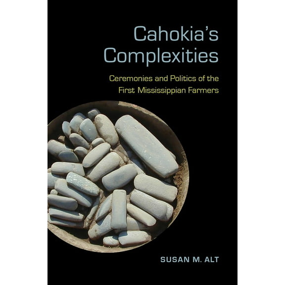 Archaeology of the American South: New Directions and Perspectives: Cahokia's Complexities : Ceremonies and Politics of the First Mississippian Farmers (Hardcover)