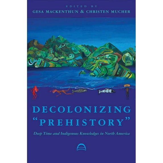Archaeology of Indigenous-Colonial Interactions in the Americas: Decolonizing “Prehistory” : Deep Time and Indigenous Knowledges in North America (Paperback)