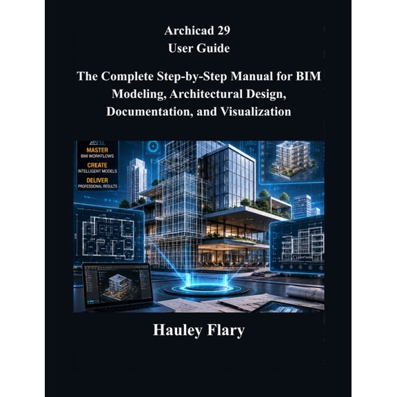 Archicad 29 User Guide: The Complete Step-by-Step Manual for BIM Modeling, Architectural Design, Documentation, and Visu, (Paperback)