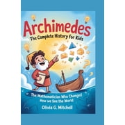 Archimedes The Complete History for Kids The Mathematician Who Changed How We See the World, Paperback