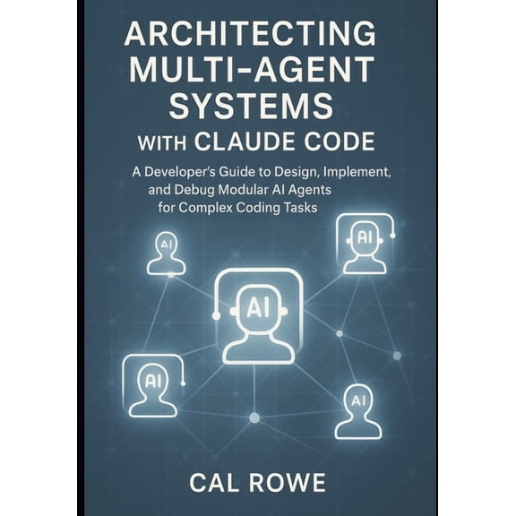 Architecting Multi-Agent Systems with Claude Code: A Developer's Guide to Design, Implement, and Debug Modular AI Agents, (Paperback)