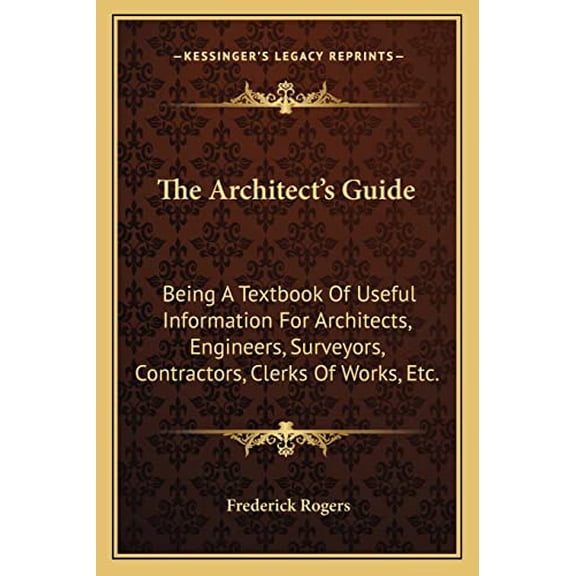 The Architects Guide: Being A Textbook Of Useful Information For Architects, Engineers, Surveyors, Contractors, Clerks Of Works, Etc. Paperback 1163620076 9781163620076 Frederick Rogers