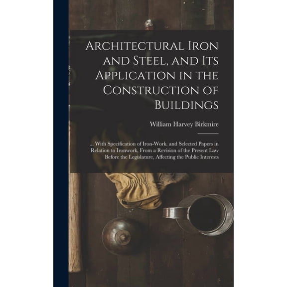 Architectural Iron and Steel, and Its Application in the Construction of Buildings: ... With Specification of Iron-Work., (Hardcover)