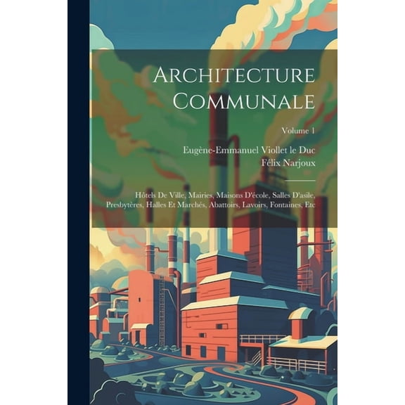 Architecture Communale: Htels De Ville, Mairies, Maisons D'cole, Salles D'asile, Presbytres, Halles Et Marchs, Abattoirs, Lavoirs, Fontaines, Etc; Volume 1 (Paperback)