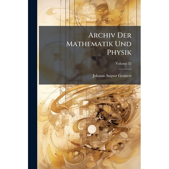 Archiv Der Mathematik Und Physik : Mit Besonderer Rücksicht Auf Die Bedürfnisse Der Lehrer An Höheren Unterrichtsanstalten; Volume 33 (Paperback)