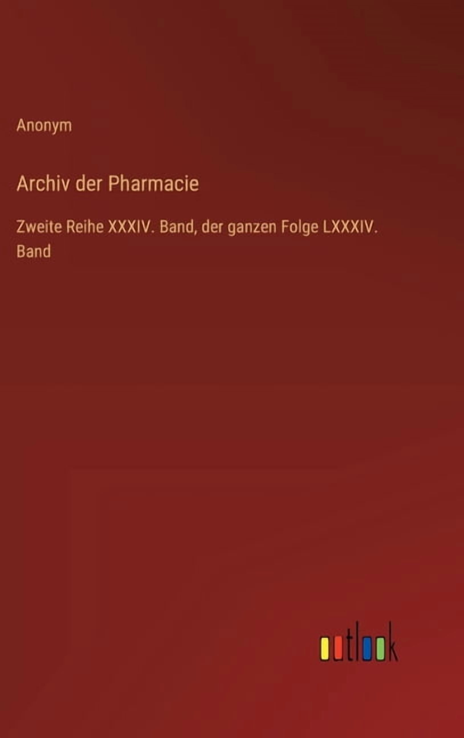 Archiv der Pharmacie: Zweite Reihe XXXIV. Band, der ganzen Folge LXXXIV. Band, (Hardcover)