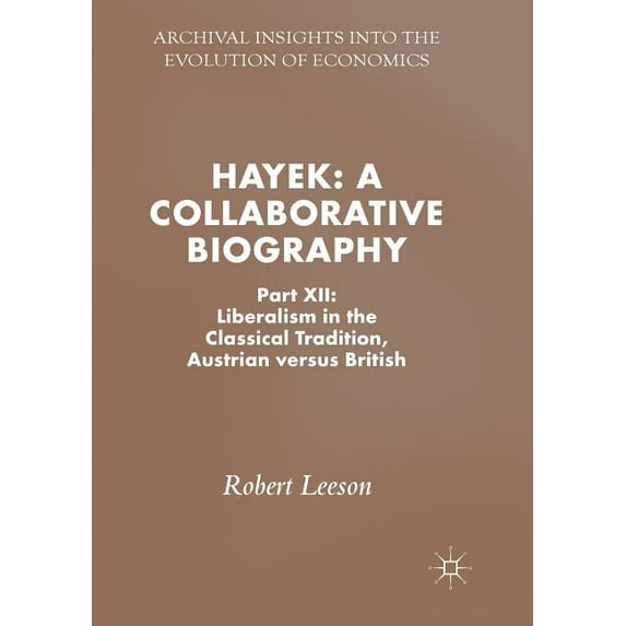Archival Insights Into the Evolution of Hayek: A Collaborative Biography: Part XII: Liberalism in the Classical Tradition, Austrian Versus British, (Paperback)