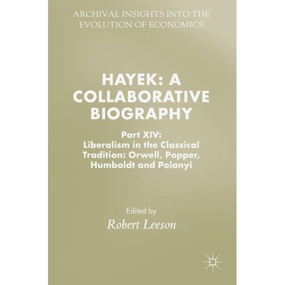Archival Insights Into the Evolution of Hayek: A Collaborative Biography: Part XIV: Liberalism in the Classical Tradition: Orwell, Popper, Humboldt and Polanyi, (Hardcover)