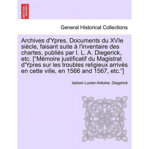 Archives D'Ypres. Documents Du Xvie Siecle, Faisant Suite A L'Inventaire Des Chartes, Publies Par I. L. A. Diegerick, Etc. Tome Premier (Paperback)