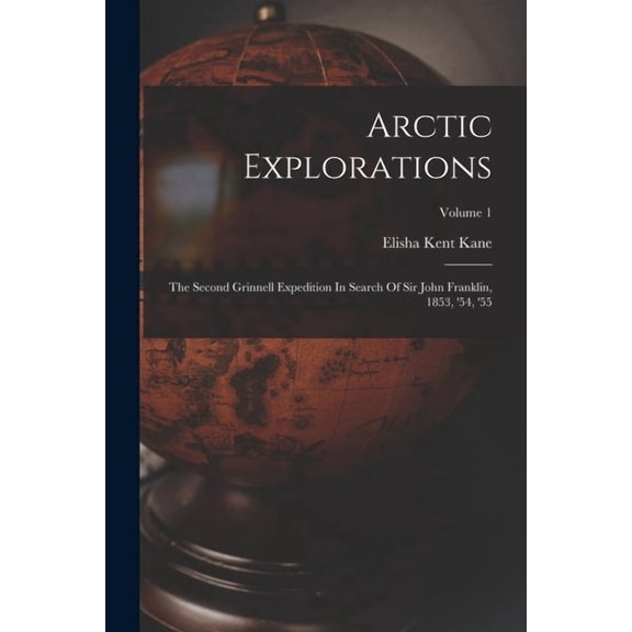 Arctic Explorations: The Second Grinnell Expedition In Search Of Sir John Franklin, 1853, '54, '55; Volume 1, (Paperback)