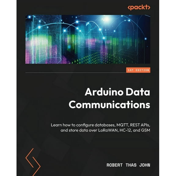 Arduino Data Communications: Learn how to configure databases, MQTT, REST APIs, and store data over LoRaWAN, HC-12, and , (Paperback)