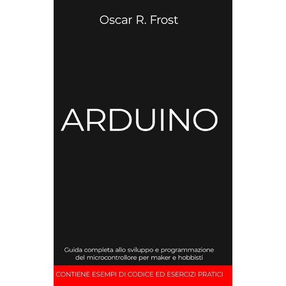 Arduino : Guida completa allo sviluppo e programmazione del microcontrollore per maker e hobbisti. Contiene esempi di codice ed esercizi pratici (Paperback)