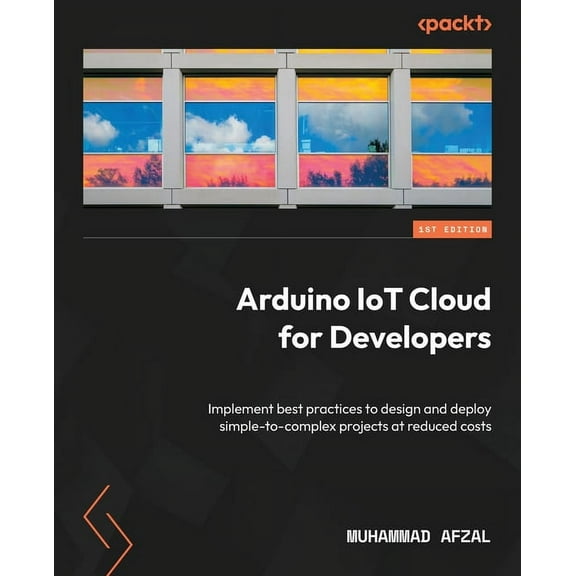 Arduino IoT Cloud for Developers: Implement best practices to design and deploy simple-to-complex projects at reduced costs (Paperback)