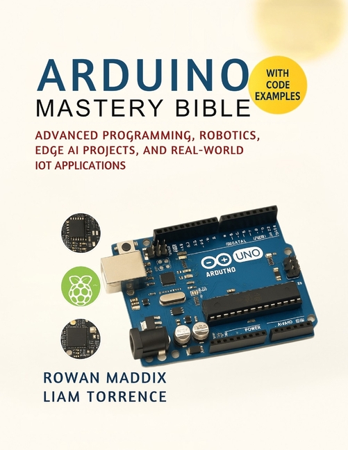 Arduino Mastery Bible: Advanced Programming, Robotics, Edge AI Projects, and Real-World IoT Applications, (Paperback)