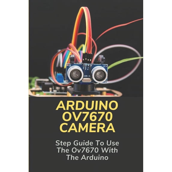 Arduino Ov7670 Camera : Step Guide To Use The Ov7670 With The Arduino: Ov7670 Camera Module Connection With Arduino (Paperback)