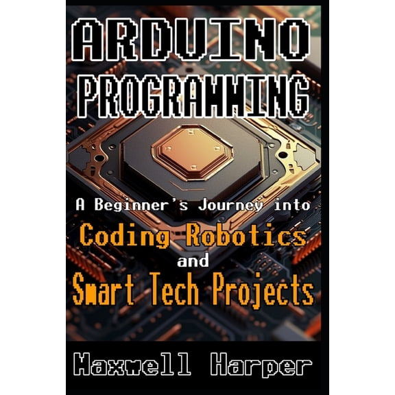 Arduino Programming A Beginner's Journey into Coding, Robotics, and Smart Tech Projects, (Paperback)
