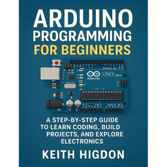 Arduino Programming for Beginners: A Step-by-Step Guide to Learn Coding, Build Projects, and Explore Electronics., (Paperback)