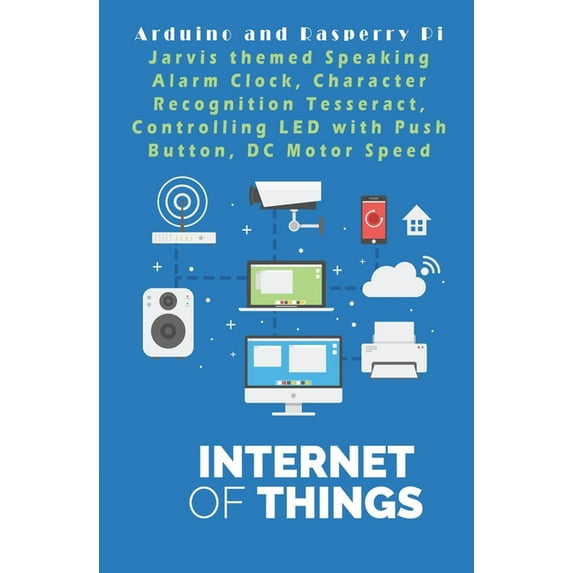 Arduino and Rasperry Pi - IOT - The future World: Jarvis themed Speaking Alarm Clock, Character Recognition Tesseract, Controlling LED with Push Button, DC Motor Speed etc, .. (Paperback)