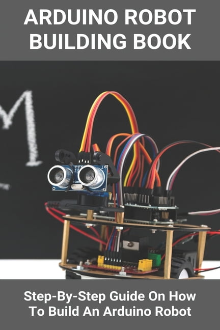 Arduino Robot Building Book: Step-By-Step Guide On How To Build An ...