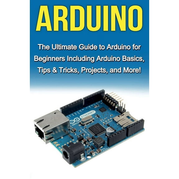 Arduino: The Ultimate Guide to Arduino for Beginners Including Arduino Basics, Tips & Tricks, Projects, and More!, (Paperback)
