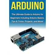 Arduino The Ultimate Guide to Arduino for Beginners Including Arduino Basics, Tips & Tricks, Projects, and More!, Paperback